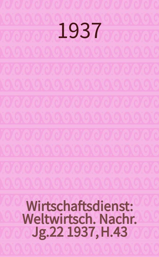 Wirtschaftsdienst : Weltwirtsch. Nachr. Jg.22 1937, H.43