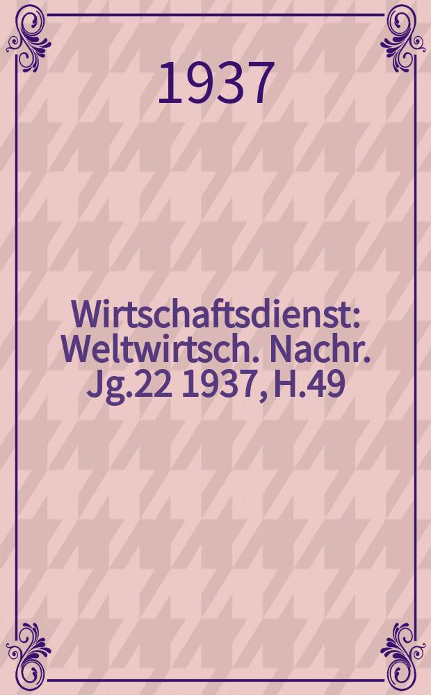 Wirtschaftsdienst : Weltwirtsch. Nachr. Jg.22 1937, H.49