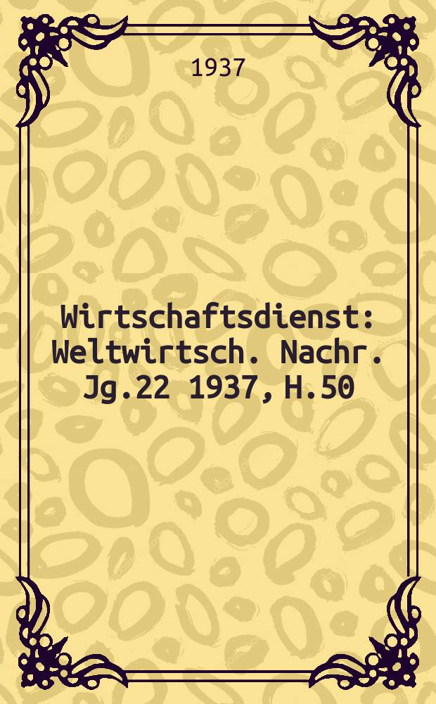 Wirtschaftsdienst : Weltwirtsch. Nachr. Jg.22 1937, H.50