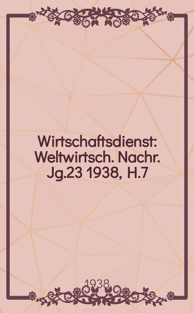 Wirtschaftsdienst : Weltwirtsch. Nachr. Jg.23 1938, H.7