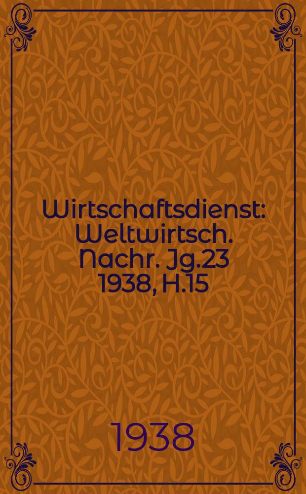 Wirtschaftsdienst : Weltwirtsch. Nachr. Jg.23 1938, H.15