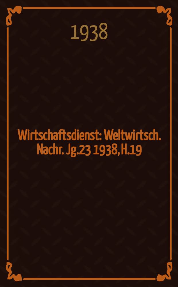 Wirtschaftsdienst : Weltwirtsch. Nachr. Jg.23 1938, H.19