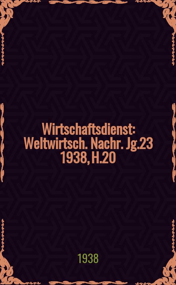 Wirtschaftsdienst : Weltwirtsch. Nachr. Jg.23 1938, H.20