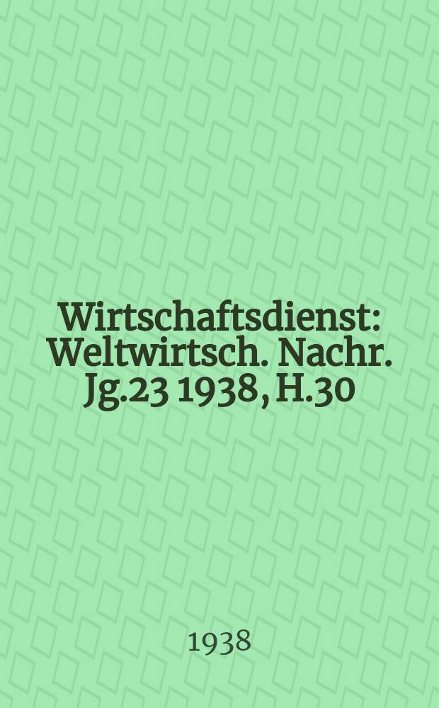 Wirtschaftsdienst : Weltwirtsch. Nachr. Jg.23 1938, H.30