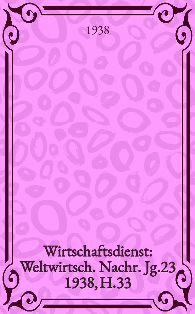Wirtschaftsdienst : Weltwirtsch. Nachr. Jg.23 1938, H.33