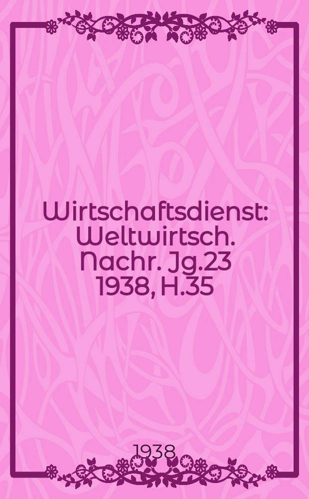 Wirtschaftsdienst : Weltwirtsch. Nachr. Jg.23 1938, H.35