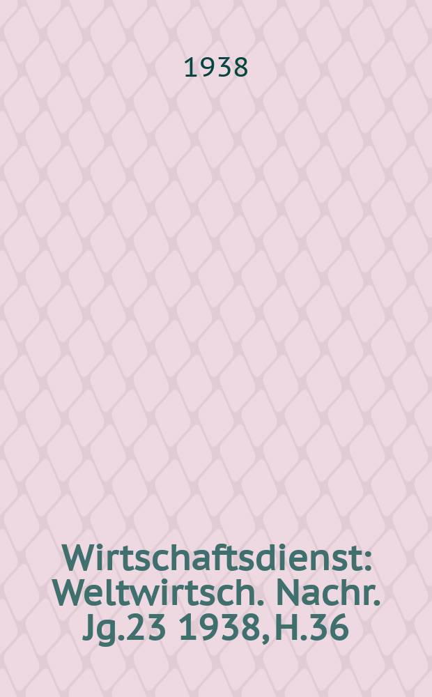 Wirtschaftsdienst : Weltwirtsch. Nachr. Jg.23 1938, H.36