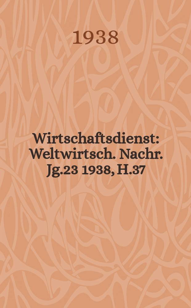 Wirtschaftsdienst : Weltwirtsch. Nachr. Jg.23 1938, H.37
