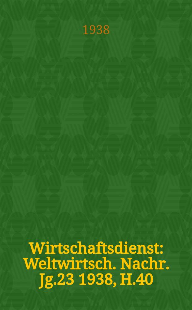 Wirtschaftsdienst : Weltwirtsch. Nachr. Jg.23 1938, H.40