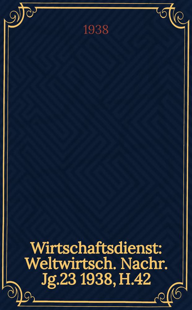 Wirtschaftsdienst : Weltwirtsch. Nachr. Jg.23 1938, H.42