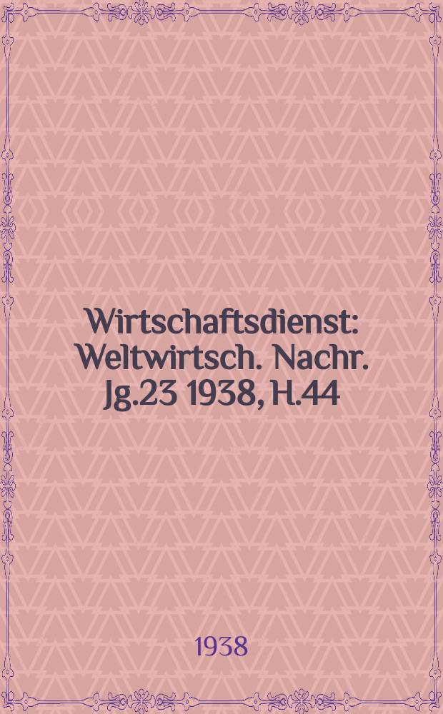 Wirtschaftsdienst : Weltwirtsch. Nachr. Jg.23 1938, H.44