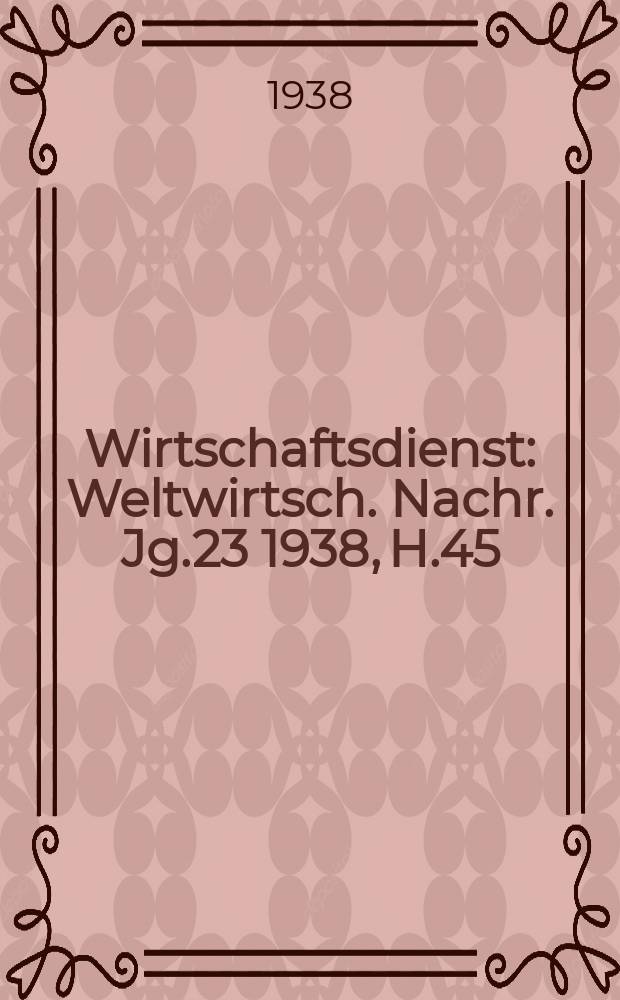 Wirtschaftsdienst : Weltwirtsch. Nachr. Jg.23 1938, H.45
