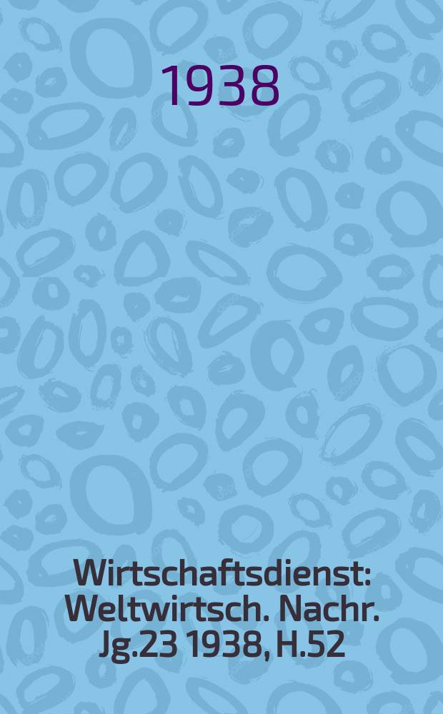 Wirtschaftsdienst : Weltwirtsch. Nachr. Jg.23 1938, H.52