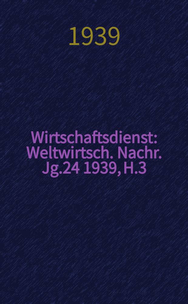 Wirtschaftsdienst : Weltwirtsch. Nachr. Jg.24 1939, H.3