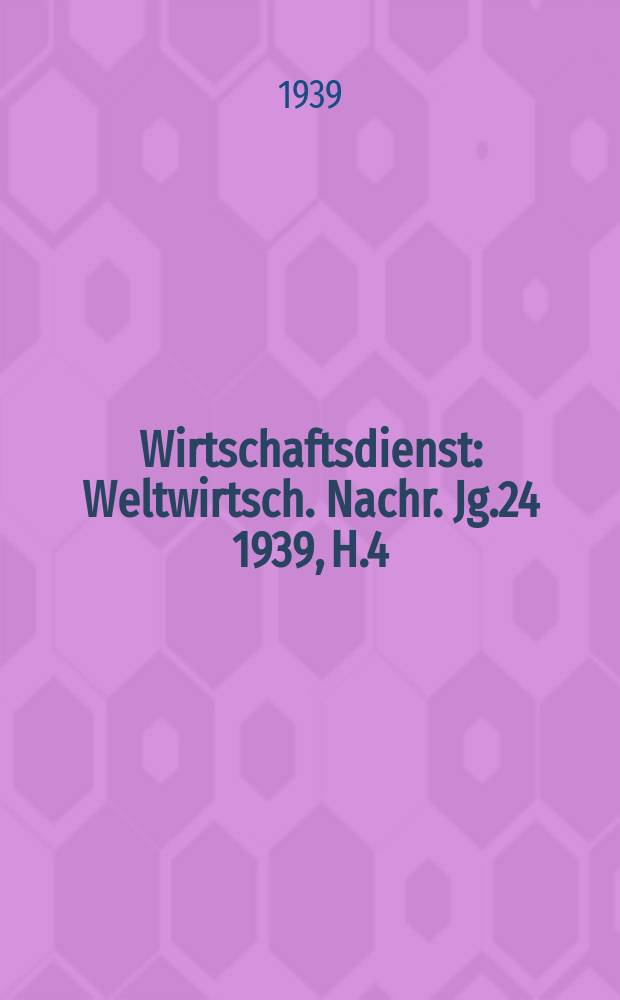 Wirtschaftsdienst : Weltwirtsch. Nachr. Jg.24 1939, H.4