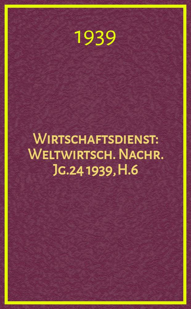 Wirtschaftsdienst : Weltwirtsch. Nachr. Jg.24 1939, H.6