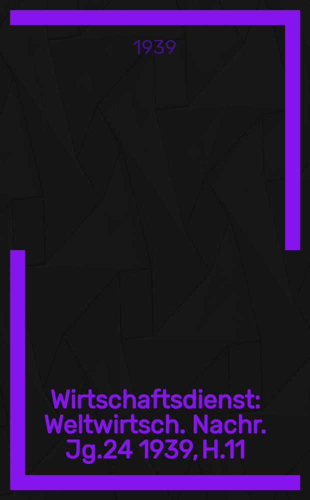 Wirtschaftsdienst : Weltwirtsch. Nachr. Jg.24 1939, H.11