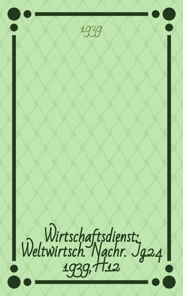 Wirtschaftsdienst : Weltwirtsch. Nachr. Jg.24 1939, H.12