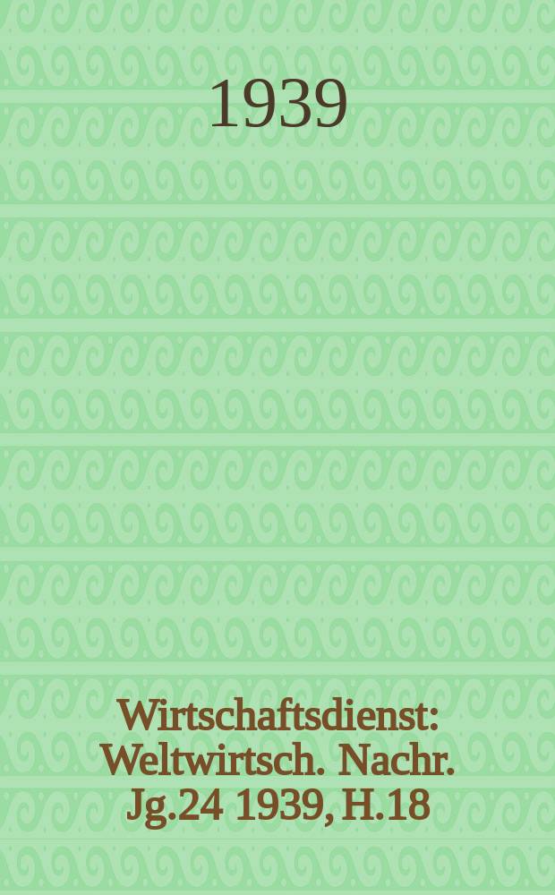 Wirtschaftsdienst : Weltwirtsch. Nachr. Jg.24 1939, H.18