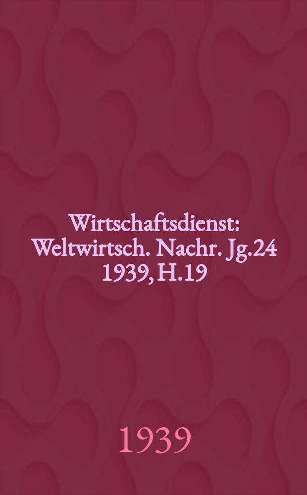 Wirtschaftsdienst : Weltwirtsch. Nachr. Jg.24 1939, H.19