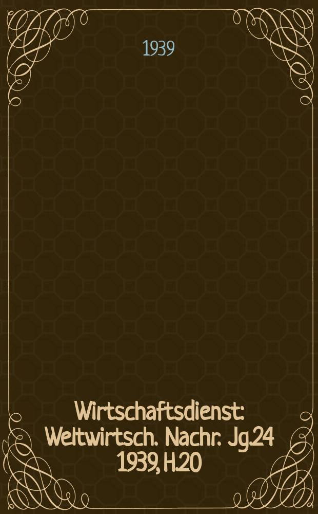 Wirtschaftsdienst : Weltwirtsch. Nachr. Jg.24 1939, H.20
