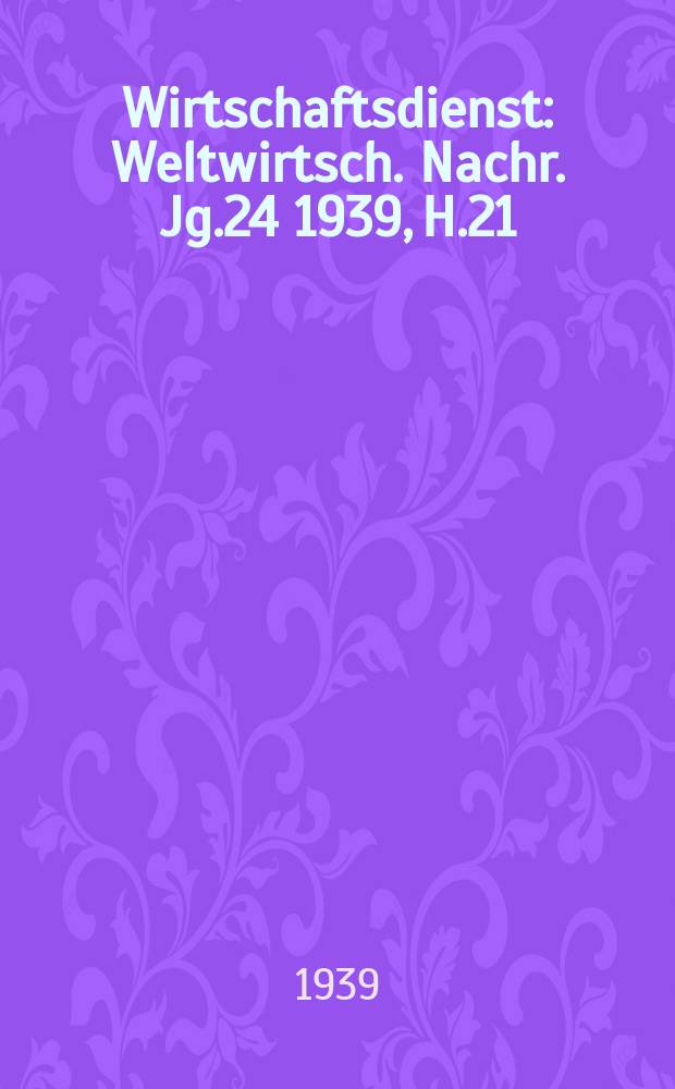 Wirtschaftsdienst : Weltwirtsch. Nachr. Jg.24 1939, H.21
