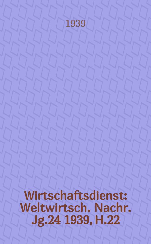 Wirtschaftsdienst : Weltwirtsch. Nachr. Jg.24 1939, H.22