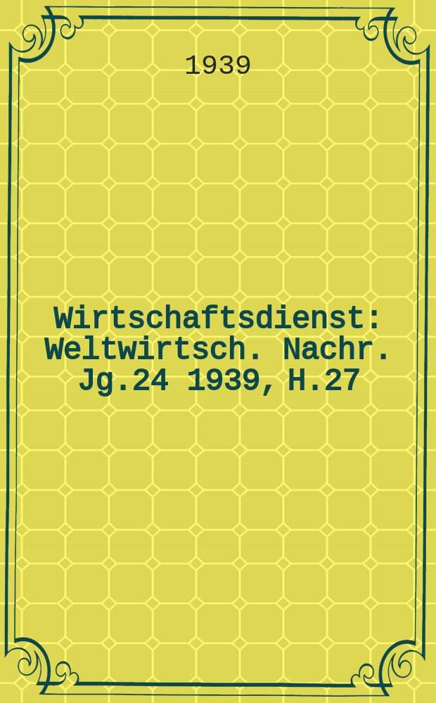 Wirtschaftsdienst : Weltwirtsch. Nachr. Jg.24 1939, H.27