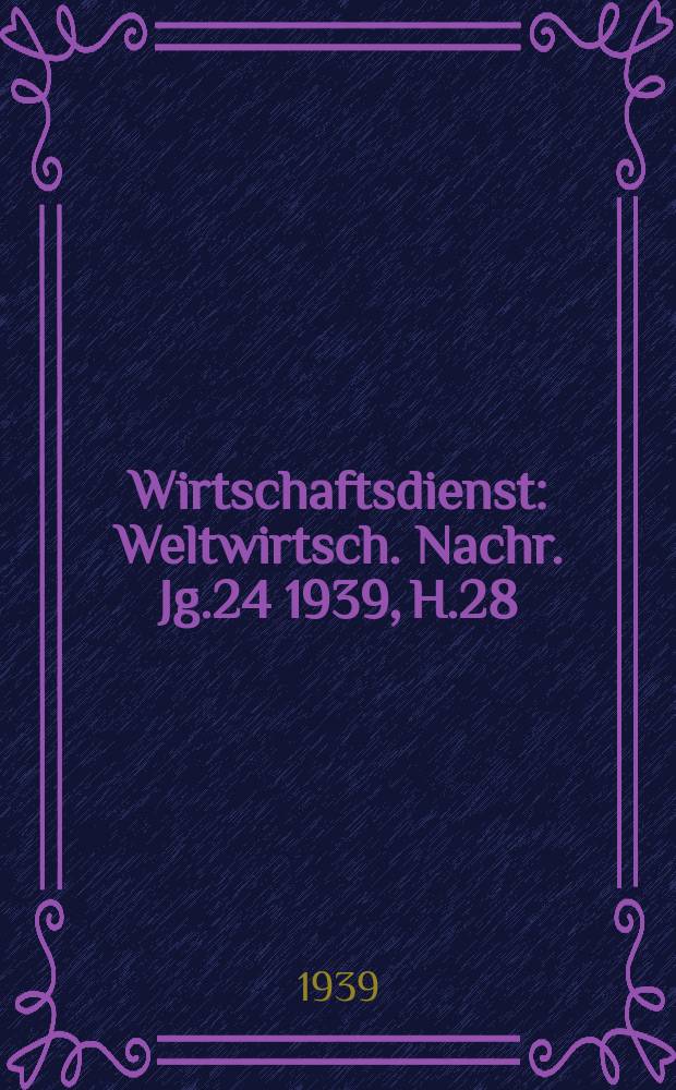 Wirtschaftsdienst : Weltwirtsch. Nachr. Jg.24 1939, H.28