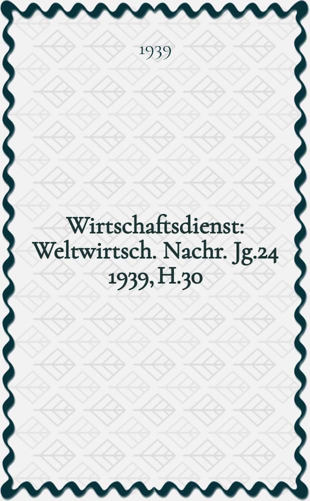 Wirtschaftsdienst : Weltwirtsch. Nachr. Jg.24 1939, H.30