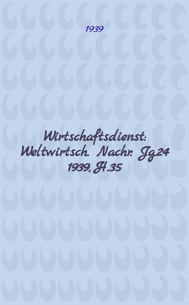 Wirtschaftsdienst : Weltwirtsch. Nachr. Jg.24 1939, H.35