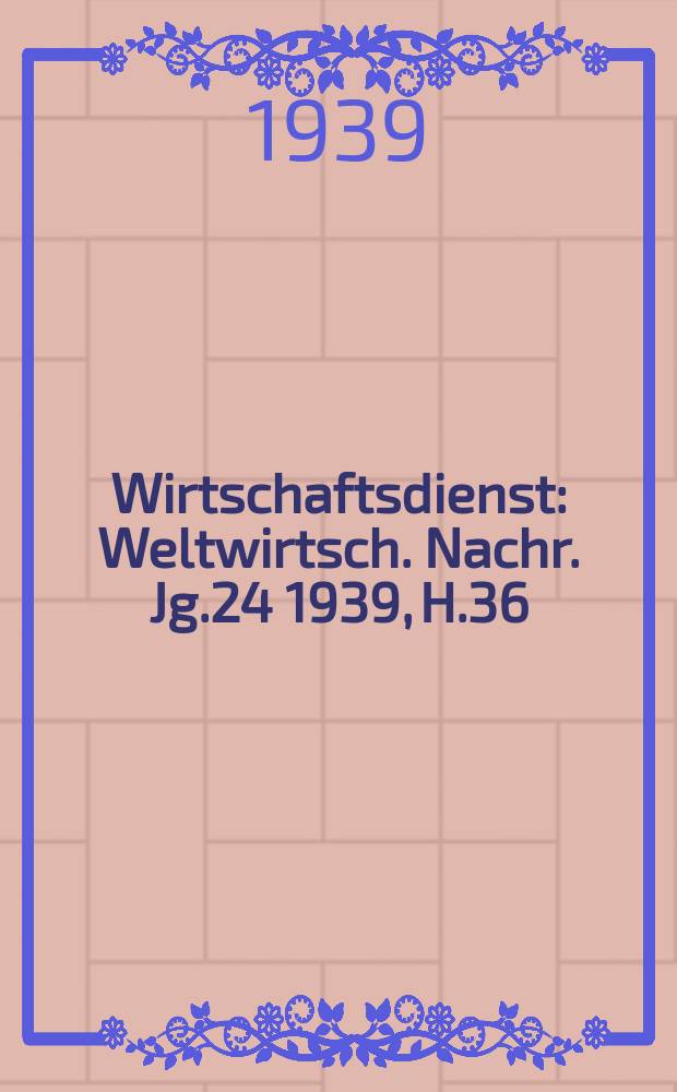 Wirtschaftsdienst : Weltwirtsch. Nachr. Jg.24 1939, H.36