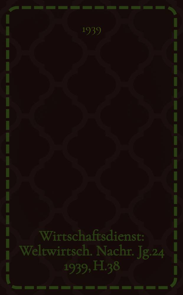 Wirtschaftsdienst : Weltwirtsch. Nachr. Jg.24 1939, H.38