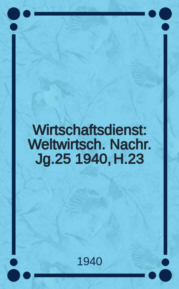 Wirtschaftsdienst : Weltwirtsch. Nachr. Jg.25 1940, H.23
