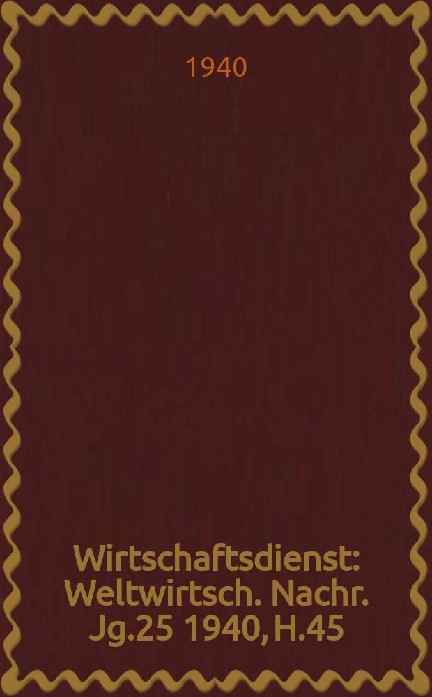 Wirtschaftsdienst : Weltwirtsch. Nachr. Jg.25 1940, H.45
