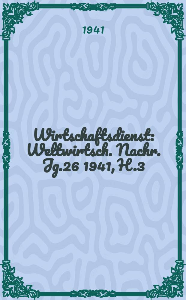 Wirtschaftsdienst : Weltwirtsch. Nachr. Jg.26 1941, H.3