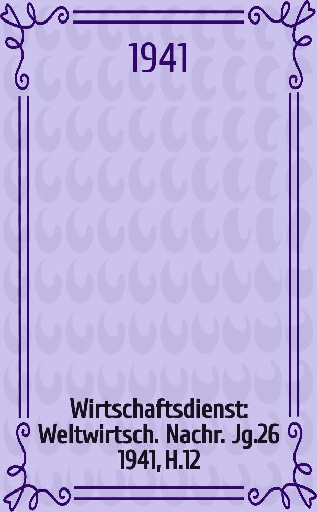 Wirtschaftsdienst : Weltwirtsch. Nachr. Jg.26 1941, H.12