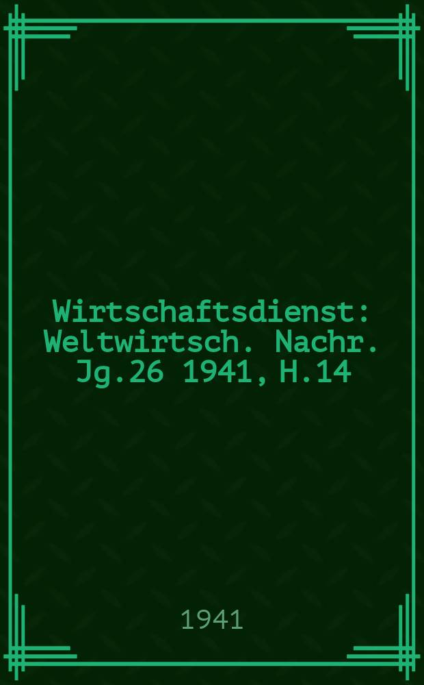 Wirtschaftsdienst : Weltwirtsch. Nachr. Jg.26 1941, H.14