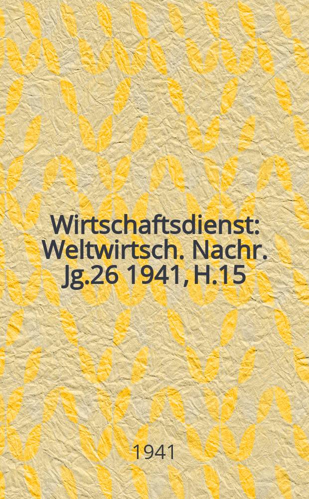 Wirtschaftsdienst : Weltwirtsch. Nachr. Jg.26 1941, H.15
