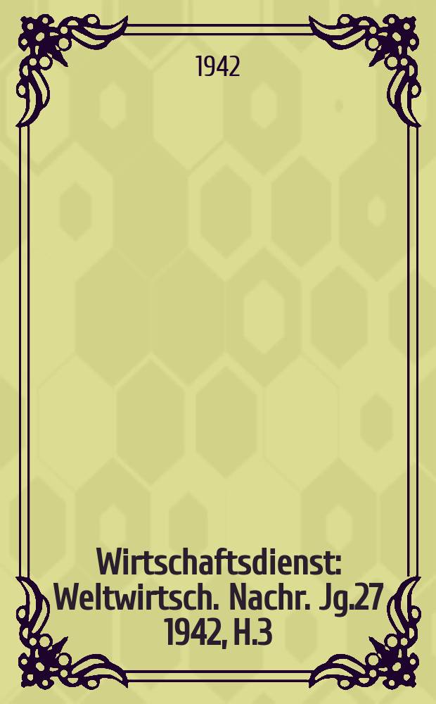Wirtschaftsdienst : Weltwirtsch. Nachr. Jg.27 1942, H.3