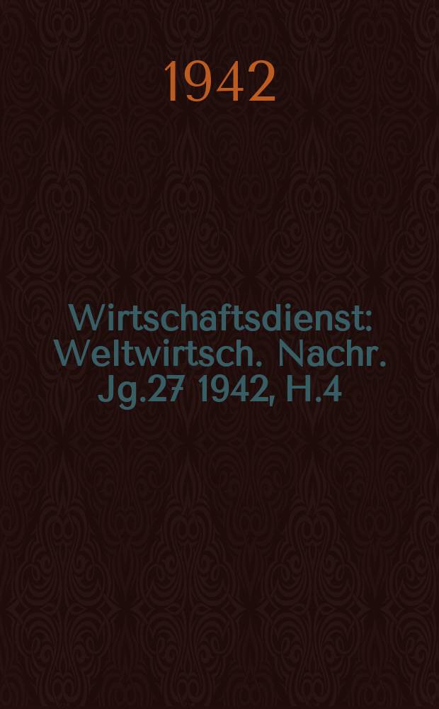 Wirtschaftsdienst : Weltwirtsch. Nachr. Jg.27 1942, H.4