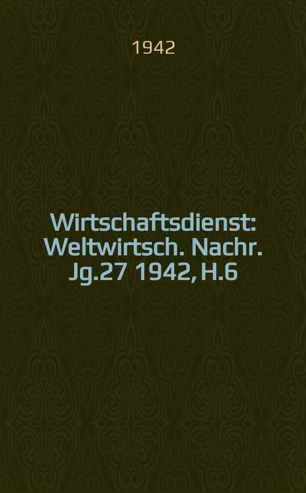 Wirtschaftsdienst : Weltwirtsch. Nachr. Jg.27 1942, H.6