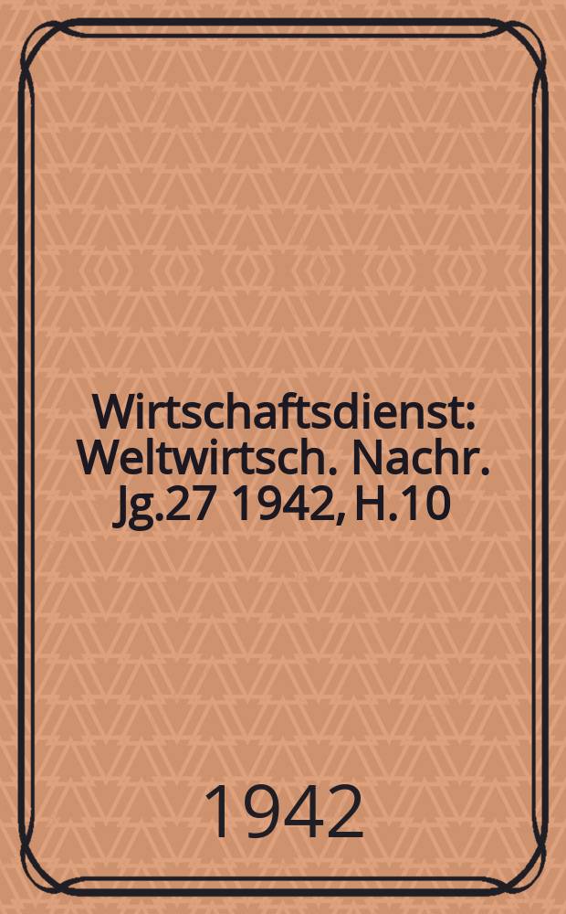 Wirtschaftsdienst : Weltwirtsch. Nachr. Jg.27 1942, H.10