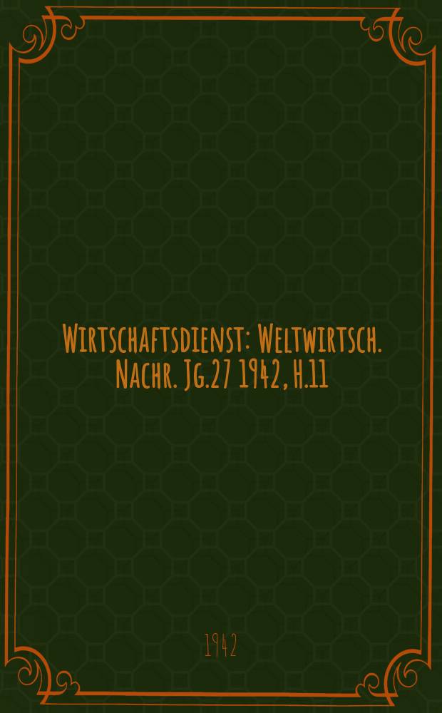 Wirtschaftsdienst : Weltwirtsch. Nachr. Jg.27 1942, H.11