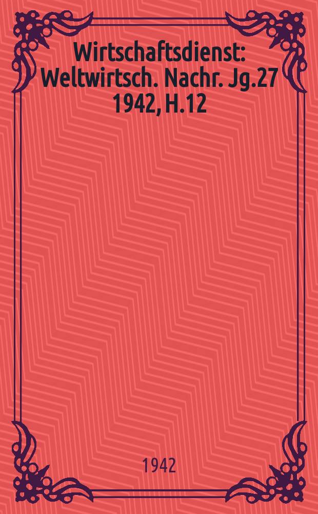 Wirtschaftsdienst : Weltwirtsch. Nachr. Jg.27 1942, H.12
