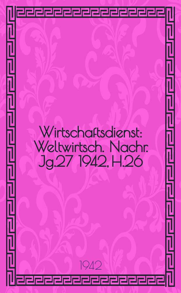 Wirtschaftsdienst : Weltwirtsch. Nachr. Jg.27 1942, H.26