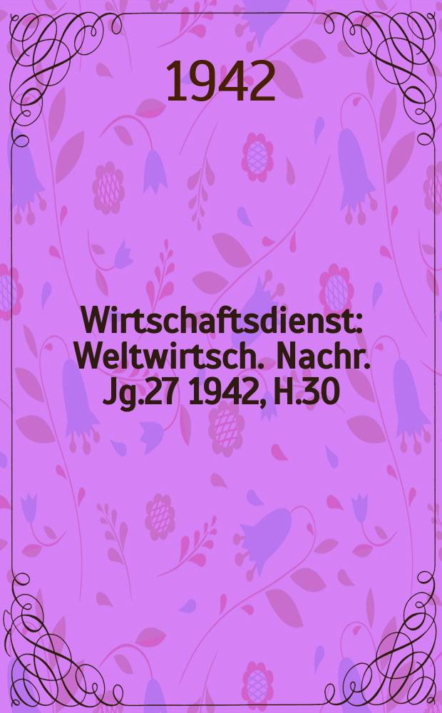 Wirtschaftsdienst : Weltwirtsch. Nachr. Jg.27 1942, H.30