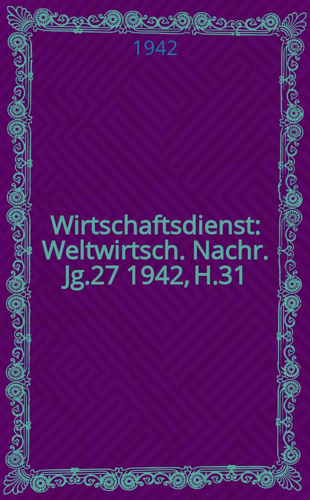 Wirtschaftsdienst : Weltwirtsch. Nachr. Jg.27 1942, H.31