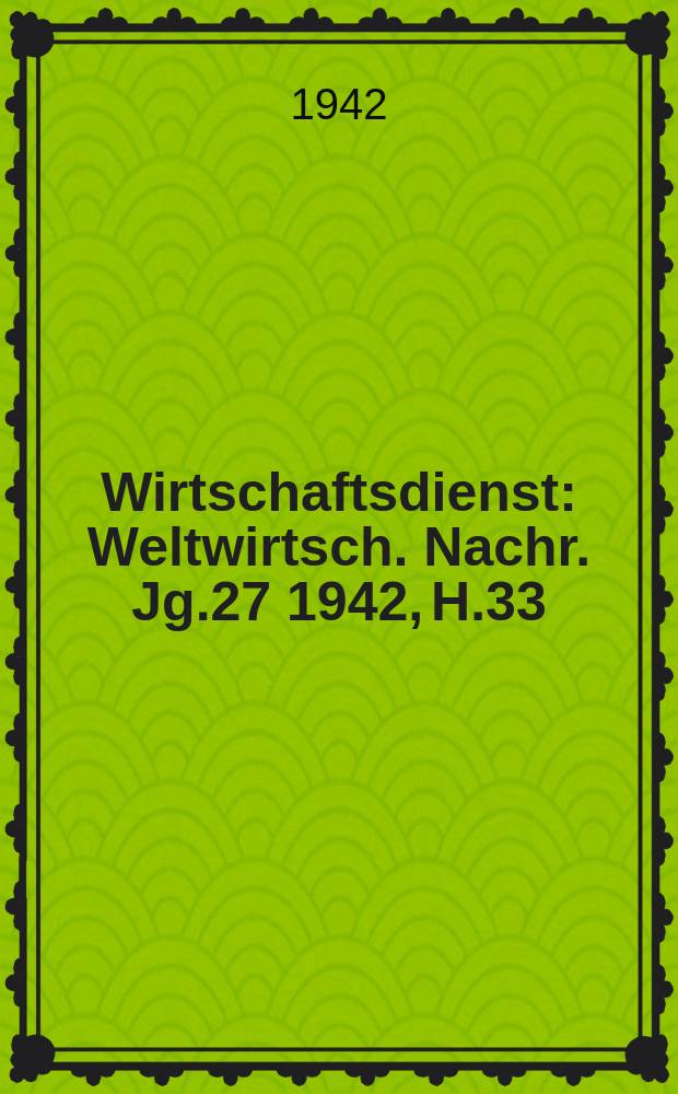 Wirtschaftsdienst : Weltwirtsch. Nachr. Jg.27 1942, H.33