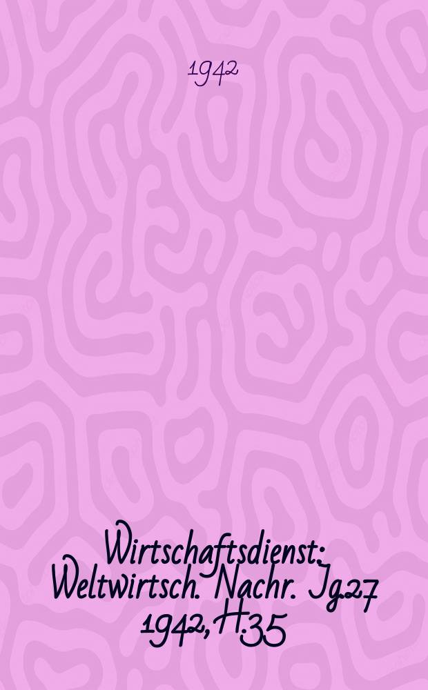 Wirtschaftsdienst : Weltwirtsch. Nachr. Jg.27 1942, H.35